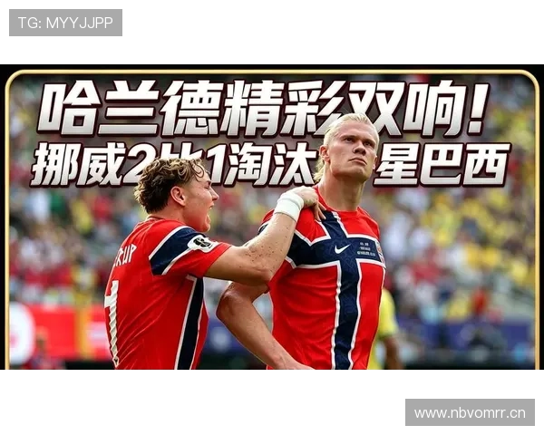 挪威2-1淘汰巴西:高效反击制造冷门 挪威2-1淘汰巴西:高效反击制造冷门